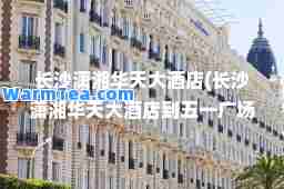 长沙潇湘华天大酒店(长沙潇湘华天大酒店到五一广场)