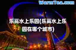 乐高水上乐园(乐高水上乐园在哪个城市)