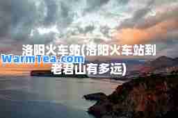 洛阳火车站(洛阳火车站到老君山有多远)