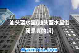 汕头蓝水星(汕头蓝水星倒闭是真的吗)