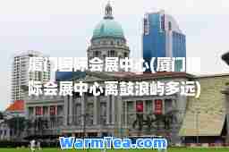 厦门会展中心(厦门会展中心离鼓浪屿多远)