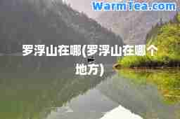 罗浮山在哪(罗浮山在哪个地方)