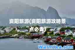资阳旅游(资阳旅游攻略景点必去)