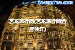 艺龙旅行网(艺龙旅行网酒店预订)