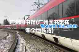 广州图书馆(广州图书馆在哪个地铁站)