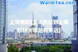 上海南站(上海南站到上海虹桥火车站有多远)