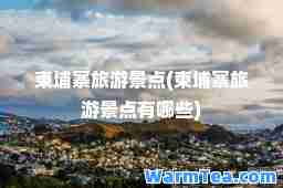柬埔寨旅游景点(柬埔寨旅游景点有哪些)