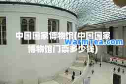 中国国家博物馆(中国国家博物馆门票多少钱)