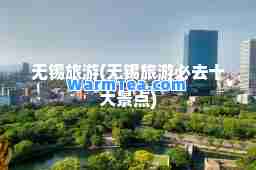 无锡旅游(无锡旅游必去十大景点)