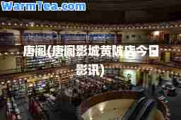 唐阁(唐阁影城黄陂店今日影讯)