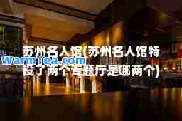 苏州名人馆(苏州名人馆特设了两个专题厅是哪两个)