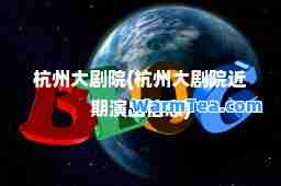 杭州大剧院(杭州大剧院近期演出信息)