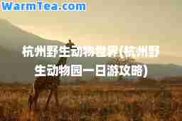 杭州野生动物世界(杭州野生动物园一日游攻略)