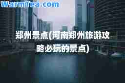 郑州景点(河南郑州旅游攻略必玩的景点)