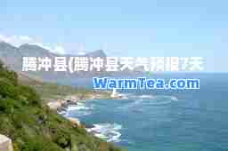 腾冲县(腾冲县天气预报7天)