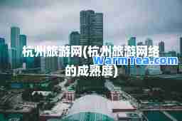 杭州旅游网(杭州旅游网络的成熟度)