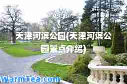 天津河滨公园(天津河滨公园景点介绍)