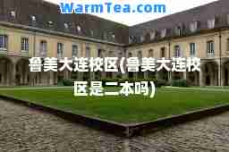 鲁美大连校区(鲁美大连校区是二本吗)