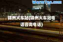 锦州火车站(锦州火车站电话咨询电话)
