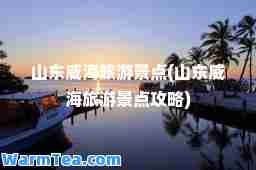 山东威海旅游景点(山东威海旅游景点攻略)