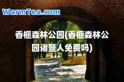 香榧森林公园(香榧森林公园诸暨人免费吗)