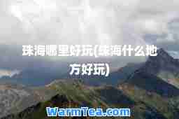 珠海哪里好玩(珠海什么地方好玩)
