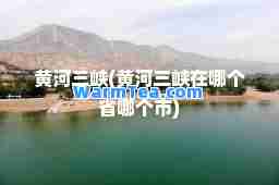 黄河三峡(黄河三峡在哪个省哪个市)