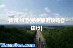 扬州 旅游(扬州旅游攻略自由行)