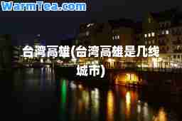 台湾高雄(台湾高雄是几线城市)