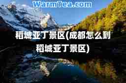 稻城亚丁景区(成都怎么到稻城亚丁景区)