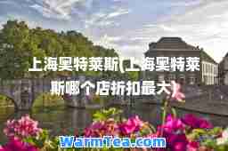 上海奥特莱斯(上海奥特莱斯哪个店折扣)