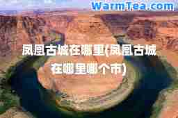 凤凰古城在哪里(凤凰古城在哪里哪个市)