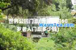世界公园门票(世界公园60岁老人门票多少钱)