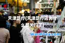 天津足疗(天津足疗店为什么都关门了)