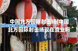 中国北方射击场(中国北方射击场现在营业吗)