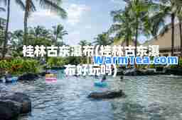 桂林古东瀑布(桂林古东瀑布好玩吗)