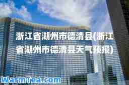 浙江省湖州市德清县(浙江省湖州市德清县天气预报)