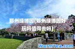 郑州绿博园(郑州绿博园好玩吗值得去吗)