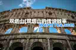 双塔山(双塔山的传说故事) 双塔山(双塔山的传说故事)
