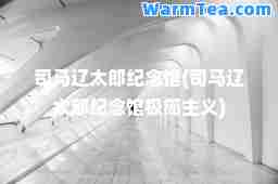 司马辽太郎纪念馆(司马辽太郎纪念馆极简主义)