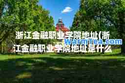 浙江金融职业学院地址(浙江金融职业学院地址是什么区)