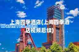 上海四季酒店(上海四季酒店视频后续)