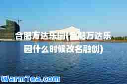 肥万达乐园(肥万达乐园什么时候改名融创)