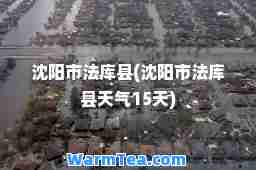 沈阳市法库县(沈阳市法库县天气15天) 沈阳市法库县(沈阳市法库县天气15天)