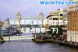 汕头旅游(汕头旅游必去十大景点一下)