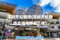 深圳天虹商场(深圳天虹商场曼格海鲜在几楼)
