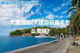 大理游玩(大理游玩两天怎么安排)