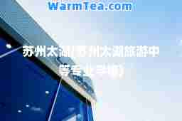 苏州太湖(苏州太湖旅游中等专业学校)