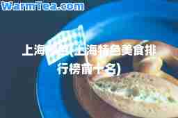 上海特色(上海特色美食排行榜前十名)