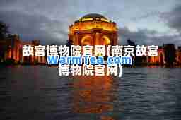 故宫博物院官网(南京故宫博物院官网)